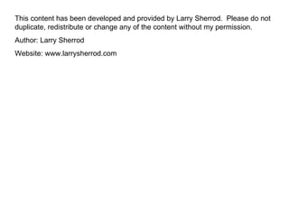 This content has been developed and provided by Larry Sherrod.  Please do not duplicate, redistribute or change any of the content without my permission. Author: Larry Sherrod Website: www.larrysherrod.com 