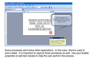 Some processes will involve other applications.  In this case, Word is used to print a label.  It is important to capture those processes as well.  Use your bubble properties to add test needed to help the user perform the process. 