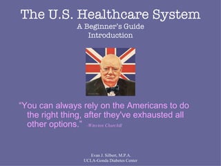 Evan J. Silbert, M.P.A. UCLA-Gonda Diabetes Center The U.S. Healthcare System A Beginner’s Guide Introduction ,[object Object]