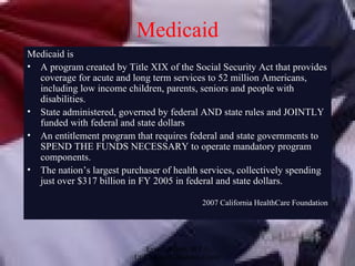 Medicaid <ul><li>Medicaid is </li></ul><ul><li>A program created by Title XIX of the Social Security Act that provides cov...