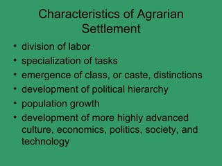 Characteristics of Agrarian Settlement division of labor specialization of tasks emergence of class, or caste, distinctions development of political hierarchy population growth development of more highly advanced culture, economics, politics, society, and technology 