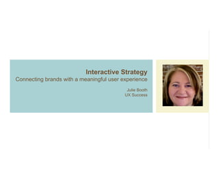 Interactive Strategy
Connecting brands with a meaningful user experience
                                           Julie Booth
                                          UX Success
 