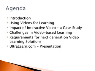 Introduction Using Videos for Learning Impact of Interactive Video – a Case Study Challenges in Video-based Learning Requirements for next generation Video Learning Solutions UltraLearn.com – Presentation 