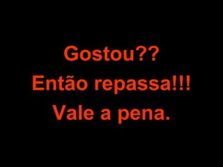 Gostou?? Então repassa!!! Vale a pena. 