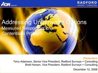 Addressing Underwater Options Measured Responses to a  Contentious Problem Presenters Terry Adamson, Senior Vice President, Radford Surveys + Consulting Brett Harsen, Vice President, Radford Surveys + Consulting December 12, 2008 
