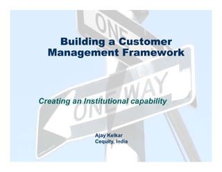 Building a Customer
  Management Framework



Creating an Institutional capability



               Ajay Kelkar
               Cequity, I di
               C    it India
 