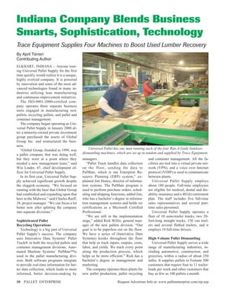 Indiana Company Blends Business
Smarts, Sophistication, Technology
Trace Equipment Supplies Four Machines to Boost Used Lumber Recovery
By April Terreri
Contributing Author
ELKHART, INDIANA – Anyone tour-
ing Universal Pallet Supply for the first
time quickly would realize it is a unique,
highly evolved company. It is powered
by innovation and some of the most ad-
vanced technologies found in many in-
dustries utilizing lean manufacturing
and continuous improvement initiatives.
   The ISO-9001-2000-certified com-
pany operates three separate business
units engaged in manufacturing new
pallets, recycling pallets, and pallet and
container management.
   The company began operating as Uni-
versal Pallet Supply in January 2008 af-
ter a minority-owned private investment
group purchased the assets of Global
Group Inc. and restructured the busi-
ness.
   “Global Group, founded in 1999, was            Universal Pallet has one man running each of the four Run-A-Gade bandsaw
a pallet company that was doing well,         dismantling machines, which are set up in tandem and supplied by Trace Equipment.
but they were at a point where they           managers.                                    and container management. All the fa-
needed a new management team,” said              “Pallet Track handles data collection     cilities are tied into a virtual private net-
Win Linder, 47, chief development of-         on the floor, sending the data to            work (VPN), and a voice over Internet
ficer for Universal Pallet Supply.            PalMate, which is our Enterprise Re-         protocol (VOIP) is used to communicate
   In its first year, Universal Pallet Sup-   source Planning (ERP) system,” ex-           between plants.
ply achieved significant growth despite       plained Jim Honey, director of informa-         Universal Pallet Supply employs
the sluggish economy. “We focused on          tion systems. The PalMate program is         about 180 people. Full-time employees
running with the base that Global Group       used to perform purchase orders, sched-      are eligible for medical, dental and dis-
had established and expanding upon that       uling and shipping functions, added Jim,     ability insurance and a 401(k) retirement
here in the Midwest,” said Charles Raiff,     who has a bachelor’s degree in informa-      plan. The staff includes five full-time
28, project manager. “We can focus a lot      tion management systems and holds six        sales representatives and several part-
better now after splitting the company        certifications as a Microsoft Certified      time sales personnel.
into separate divisions.”                     Professional.                                   Universal Pallet Supply operates a
                                                 “We are still in the implementation       fleet of 10 semi-trailer trucks, two 28-
Sophisticated Pallet                          stage,” added Rick Willis, general man-      foot-long straight trucks, 150 van trail-
Recycling Operations                          ager of the new pallets division. “Our       ers and several flatbed trailers, and it
   Technology is a big part of Universal      goal is to be paperless out on the floor.    employs 10 full-time drivers.
Pallet Supply’s success. The company          We have a series of (Innovative Data
uses Innovative Data Systems’ Pallet          Systems) kiosks throughout the floor         High-Volume Pallet Dismantling
Track® in both the recycled pallets and       that help us track inputs, outputs, costs,      Universal Pallet Supply serves a wide
container management divisions. Auto-         labor, and yields. We track every point      range of manufacturing industries, in-
mated Machine Systems’ PalMate™is             along the production process, which          cluding automotive, construction, and
used in the pallet manufacturing divi-        helps us be more efficient.” Rick has a      groceries, within a radius of about 250
sion. Both software programs integrate        bachelor’s degree in management and          miles. It supplies pallets to Fortune 500
to provide real-time information for bet-     marketing.                                   customers that require four to 11 trailer-
ter data collection, which leads to more         The company operates three plants for     loads per week and other customers that
informed, better decision-making by           new pallet production, pallet recycling      buy as few as 100 pallets a month.

10 PALLET ENTERPRISE                                                  Request Advertiser Info at: www.palletenterprise.com/zip.asp
 