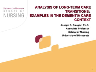 ANALYSIS OF LONG-TERM CARE TRANSITIONS:  EXAMPLES IN THE DEMENTIA CARE CONTEXT Joseph E. Gaugler, Ph.D. Associate Professor School of Nursing University of Minnesota 