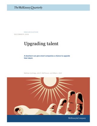 organization

DECEMBER 2008




        Upgrading talent

        A downturn can give smart companies a chance to upgrade
        their talent.




        Matthew Guthridge, John R. McPherson, and William J. Wolf
 