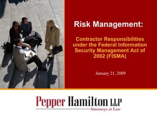 Risk Management: Contractor Responsibilities under the Federal Information Security Management Act of 2002 (FISMA) January 21, 2009 