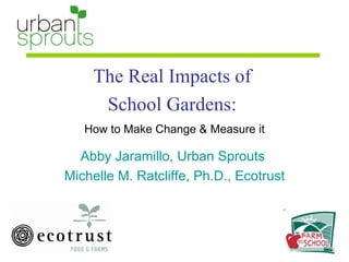 The Real Impacts of  School Gardens:  How to Make Change & Measure it Abby Jaramillo, Urban Sprouts  Michelle M. Ratcliffe, Ph.D., Ecotrust 
