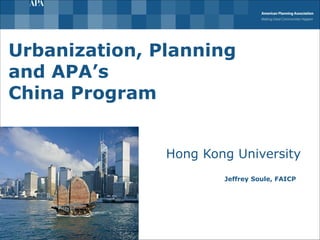 Urbanization, Planning and APA’s China Program Hong Kong University Jeffrey Soule, FAICP 