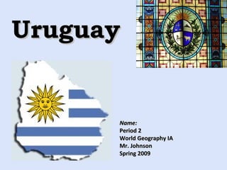 Uruguay Name: Period 2 World Geography IA Mr. Johnson Spring 2009 