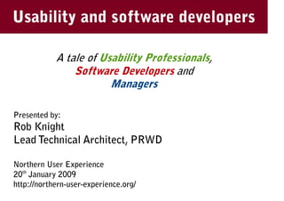 Usability and software developers
        Managing Usability

            A tale of Usability Professionals,
                Software Developers and
                        Managers

Presented by:
Rob Knight
Lead Technical Architect, PRWD

Northern User Experience
20th January 2009
http://northern-user-experience.org/
 