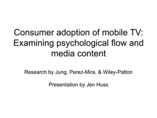 Consumer adoption of mobile TV: Examining psychological flow and media content Research by Jung, Perez-Mira, & Wiley-Patton Presentation by Jen Huss 