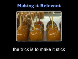 Making it Relevant the trick is to make it stick 