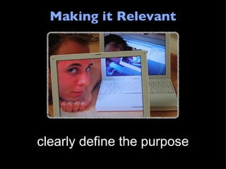 Making it Relevant clearly define the purpose 