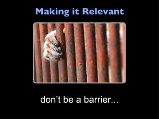 Making it Relevant don’t be a barrier... 