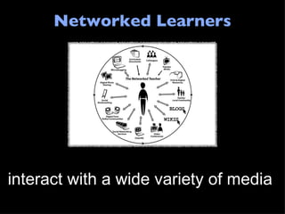 Networked Learners interact with a wide variety of media  