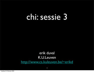chi: sessie 3


                                      erik duval
                                     K.U.Leuven
                           http://www.cs.kuleuven.be/~erikd
                                          1
Tuesday 24 February 2009
 