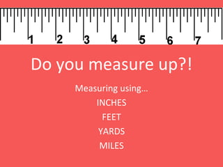 Do you measure up?! Measuring using… INCHES FEET YARDS MILES 