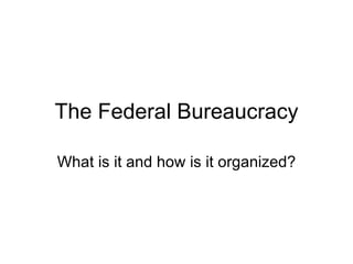 The Federal Bureaucracy What is it and how is it organized? 