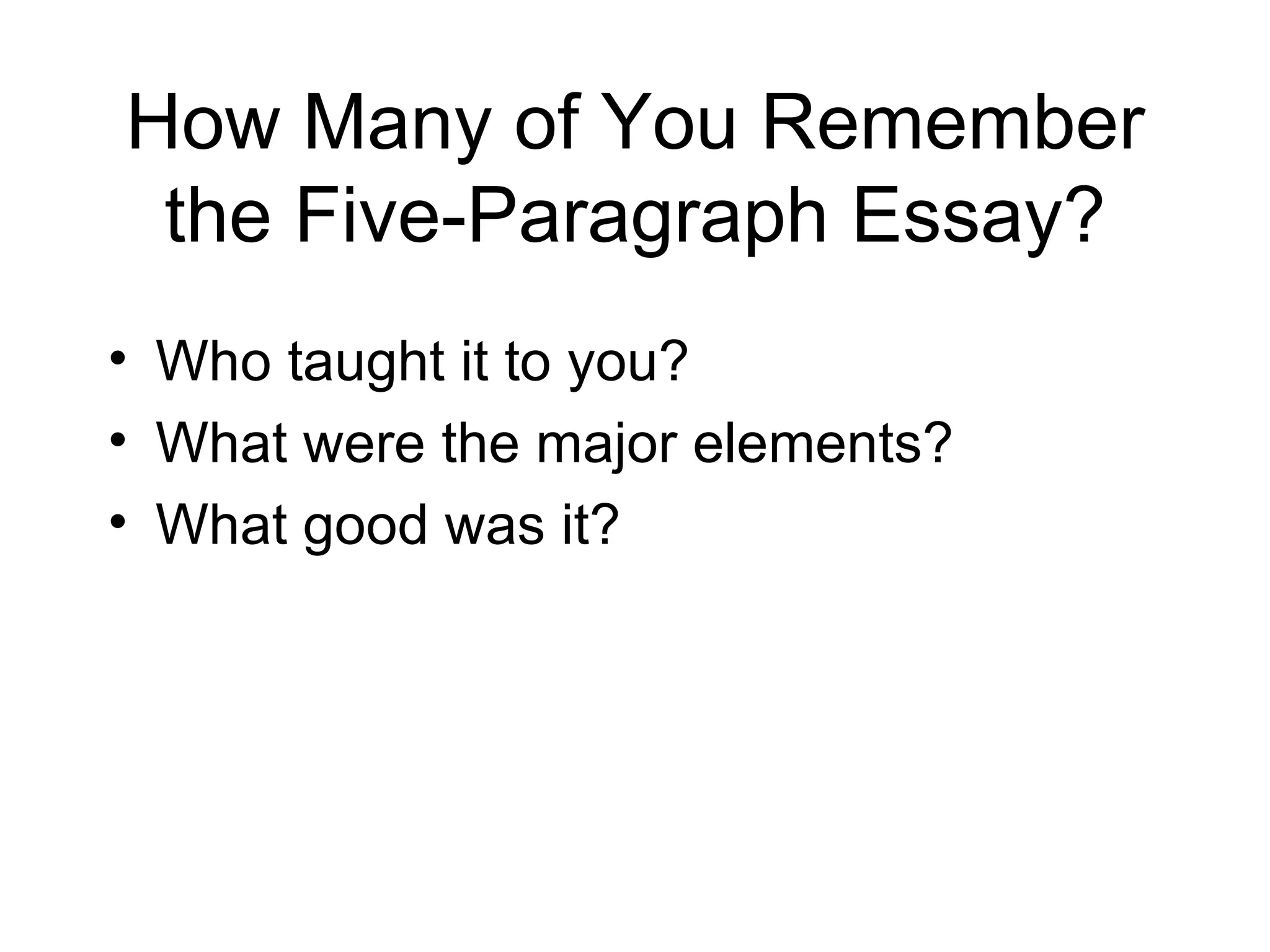How Many of You Remember the Five-Paragraph Essay? Who taught it to you? What were the major elements? What good was it? 