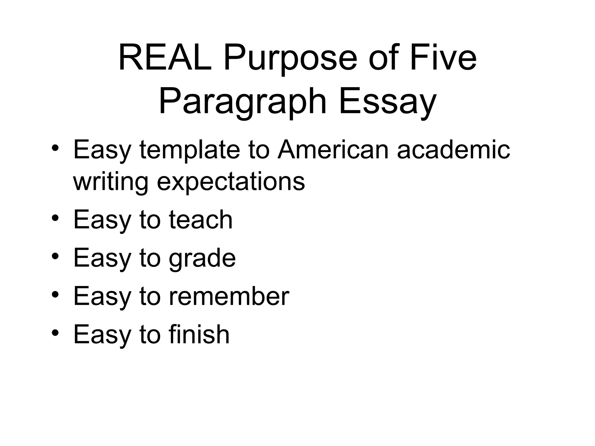 REAL Purpose of Five Paragraph Essay Easy template to American academic writing expectations Easy to teach Easy to grade Easy to remember Easy to finish 