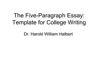 The Five-Paragraph Essay: Template for College Writing Dr. Harold William Halbert 