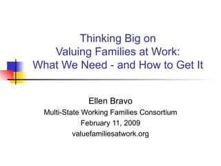 Thinking Big on Valuing Families at Work: What We Need - and How to Get It Ellen Bravo Multi-State Working Families Consortium February 11, 2009 valuefamiliesatwork.org 