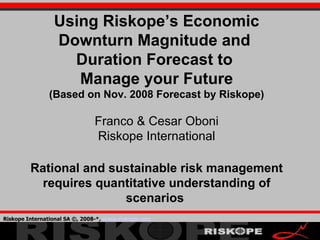 Using Riskope’s Economic Downturn Magnitude and  Duration Forecast to  Manage your Future (Based on Nov. 2008 Forecast by Riskope) Franco & Cesar Oboni Riskope International Rational and sustainable risk management requires quantitative understanding of scenarios  