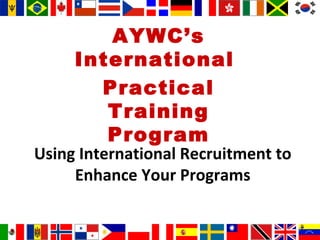 Using International Recruitment to Enhance Your Programs AYWC’s International  Practical Training Program 