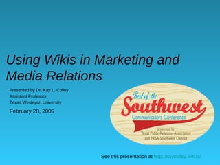 Using Wikis in Marketing and Media Relations Presented by Dr. Kay L. Colley Assistant Professor Texas Wesleyan University See this presentation at  http://kaycolley.wik.is / February 28, 2009 