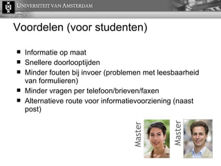 Voordelen (voor studenten) Informatie op maat Snellere doorlooptijden Minder fouten bij invoer (problemen met leesbaarheid van formulieren) Minder vragen per telefoon/brieven/faxen Alternatieve route voor informatievoorziening (naast post) Master Master 