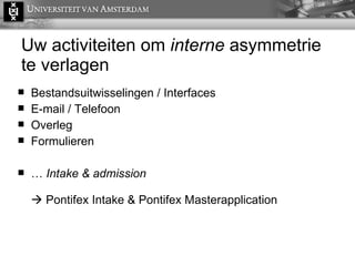 Uw activiteiten om  interne  asymmetrie te verlagen Bestandsuitwisselingen / Interfaces E-mail / Telefoon Overleg Formulieren …  Intake & admission    Pontifex Intake & Pontifex Masterapplication 