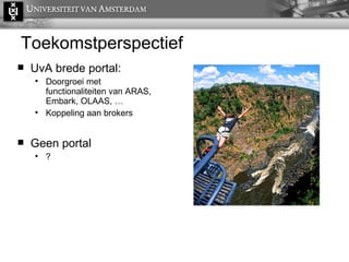 Toekomstperspectief UvA brede portal: Doorgroei met  functionaliteiten van ARAS, Embark, OLAAS, … Koppeling aan brokers  Geen portal ? 