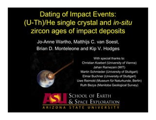 Dating of Impact Events:
(U-Th)/He single crystal and in-situ
  zircon ages of impact deposits
    Jo-Anne Wartho, Matthijs C. van Soest,
    Brian D. Monteleone and Kip V. Hodges
                                  With special thanks to:
                         Christian Koeberl (University of Vienna)
                                 Jahan Ramezani (MIT)
                        Martin Schmieder (University of Stuttgart)
                         Elmar Buchner (University of Stuttgart)
                      Uwe Reimold (Museum für Naturkunde, Berlin)
                       Ruth Bezys (Manitoba Geological Survey)
 