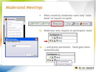 Moderated Meetings When muted by moderator users may ‘ raise hand ’ to request to speak Moderator sees request on participant roster …  and grants permission.  Hand goes down automatically 