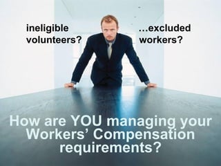How are YOU managing your Workers’ Compensation requirements? ineligible   …excluded volunteers?  workers? 
