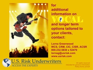 for additional  information on   and longer term  options tailored to your clients, contact: Lorna Greenwood WCS, CRM, CIC, CISR, ACSR 800.232.5830 x 52470 [email_address]   www.usrisk.com All rights reserved Intended for general information Policy forms prevail 