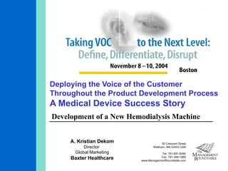 Deploying the Voice of the Customer Throughout the Product Development Process A Medical Device Success Story Development of a New Hemodialysis Machine A. Kristian Dekom Director  Global Marketing Baxter Healthcare 