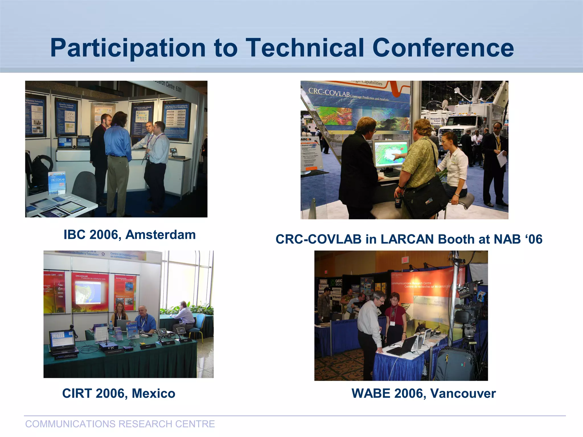 CommunicationsResearchCentreCanada
COMMUNICATIONS RESEARCH CENTRE
Participation to Technical Conference
IBC 2006, Amsterdam CRC-COVLAB in LARCAN Booth at NAB ‘06
CIRT 2006, Mexico WABE 2006, Vancouver
 