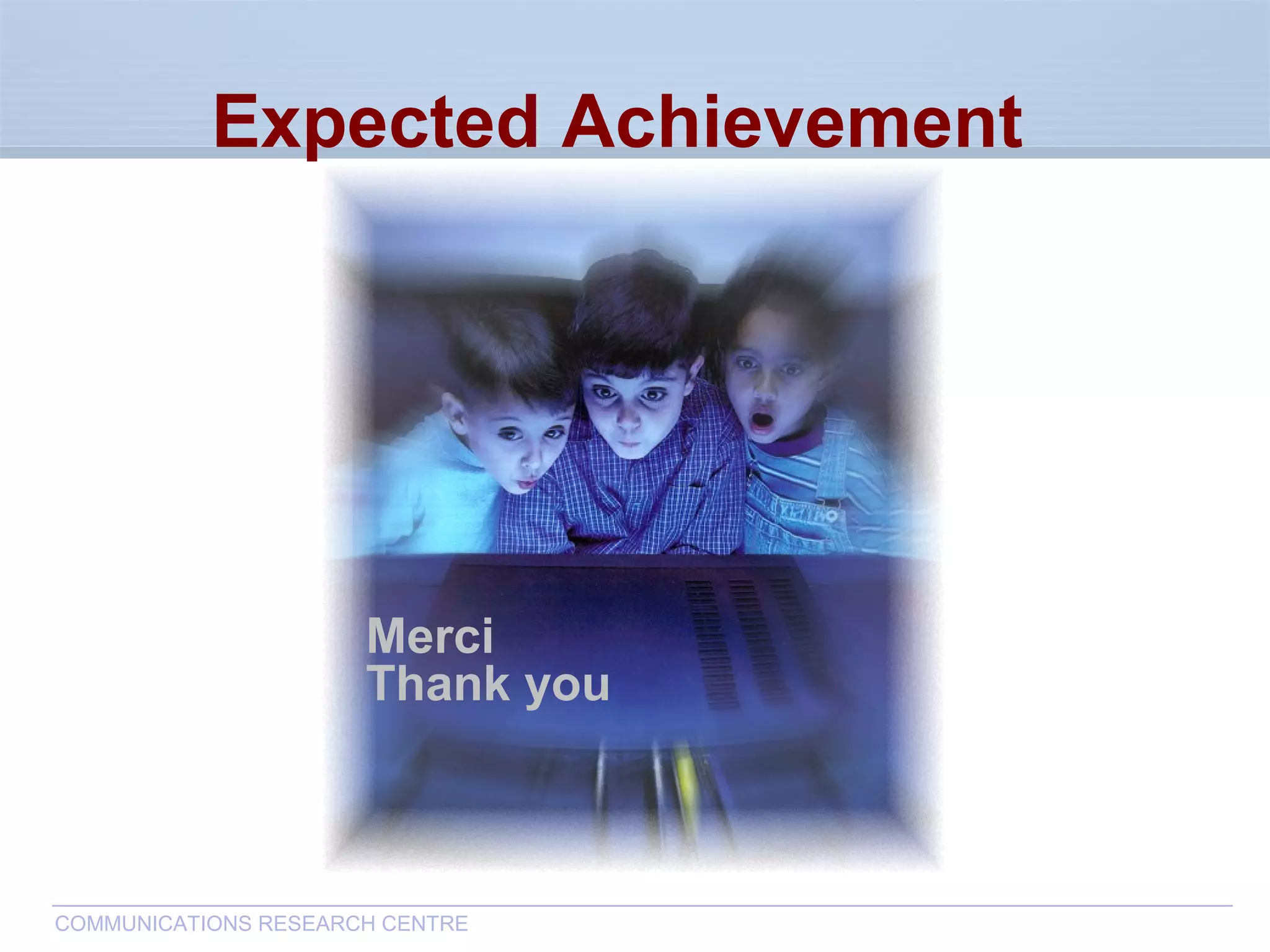 CommunicationsResearchCentreCanada
COMMUNICATIONS RESEARCH CENTRE
Merci
Thank you
Expected Achievement
 