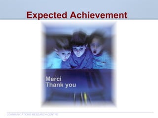 CommunicationsResearchCentreCanada
COMMUNICATIONS RESEARCH CENTRE
Merci
Thank you
Expected Achievement
 
