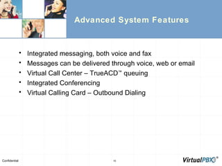 Advanced System Features Integrated messaging, both voice and fax Messages can be delivered through voice, web or email Virtual Call Center – TrueACD ™  queuing Integrated Conferencing Virtual Calling Card – Outbound Dialing 