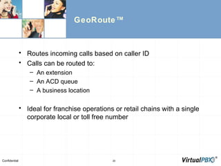GeoRoute™ Routes incoming calls based on caller ID Calls can be routed to: An extension An ACD queue A business location Ideal for franchise operations or retail chains with a single corporate local or toll free number 