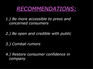 RECOMMENDATIONS: 1.) Be more accessible to press and concerned consumers 2.) Be open and credible with public 3.) Combat rumors 4.) Restore consumer confidence in company 