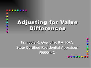 Adjusting for Value Differences Francois K. Gregoire, IFA, RAA State Certified Residential Appraiser #0000142 