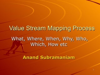Value Stream Mapping Process What, Where, When, Why, Who, Which, How etc  Anand Subramaniam   