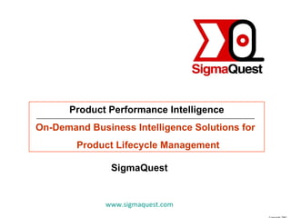 Product Performance Intelligence On-Demand Business Intelligence Solutions for  Product Lifecycle Management SigmaQuest www.sigmaquest.com 408-524-3180 